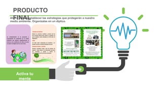 Ahora podrás establecer las estrategias que protegerán a nuestro
medio ambiente. Organízalas en un díptico.
Activa tu
mente
PRODUCTO
FINAL
 