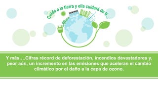 Y más….Cifras récord de deforestación, incendios devastadores y,
peor aún, un incremento en las emisiones que aceleran el cambio
climático por el daño a la capa de ozono.
 