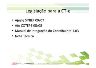 Legislação para a CT-e
•   Ajuste SINIEF 09/07
•   Ato COTEPE 08/08
•   Manual de Integração do Contribuinte 1.03
•   Nota Técnica
 