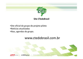 Site CTedoBrasil

•Site oficial do grupo do projeto piloto
•Notícias atualizadas
•Atas, agendas do grupo.

                www.ctedobrasil.com.br
 