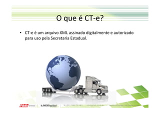 O que é CT-e?
• CT-e é um arquivo XML assinado digitalmente e autorizado
  para uso pela Secretaria Estadual.
 