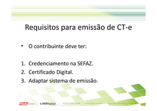 Requisitos para emissão de CT-e

• O contribuinte deve ter:

1. Credenciamento na SEFAZ.
2. Certificado Digital.
3. Adaptar sistema de emissão.
 