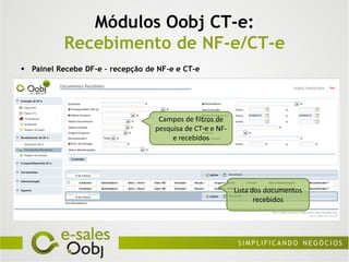 Módulos Oobj CT-e:
           Recebimento de NF-e/CT-e
 Painel Recebe DF-e – recepção de NF-e e CT-e




                                   Campos de filtros de
                                  pesquisa de CT-e e NF-
                                       e recebidos




                                                           Lista dos documentos
                                                                  recebidos
 