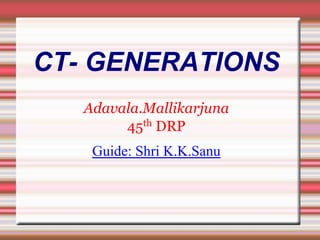 CT- GENERATIONS
Adavala.Mallikarjuna
45th DRP
Guide: Shri K.K.Sanu
 