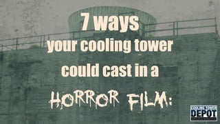 7 ways
your cooling tower
could cast in a
horror film:
 