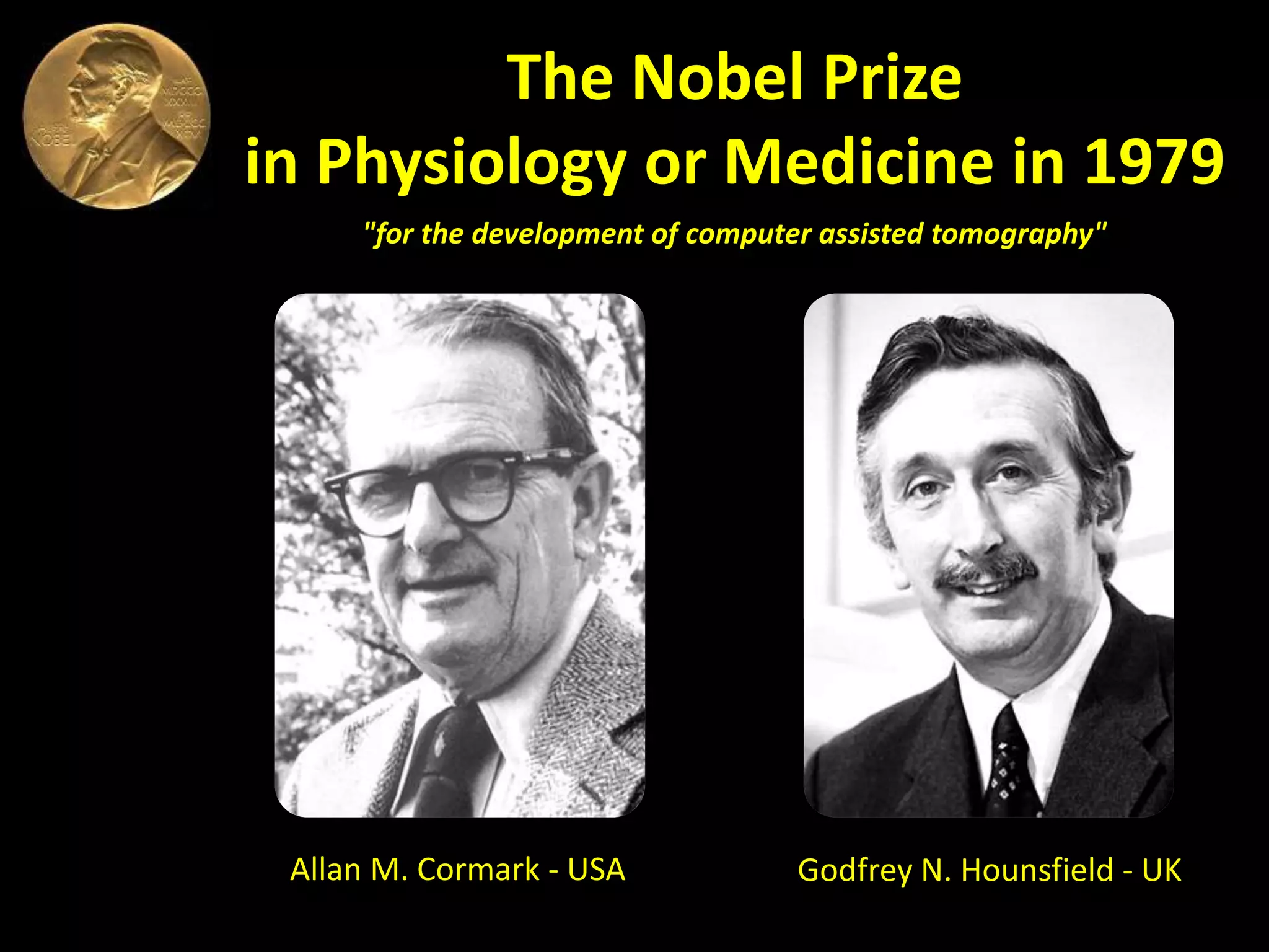 The Nobel Prize
in Physiology or Medicine in 1979
Allan M. Cormark - USA Godfrey N. Hounsfield - UK
"for the development of computer assisted tomography"
 