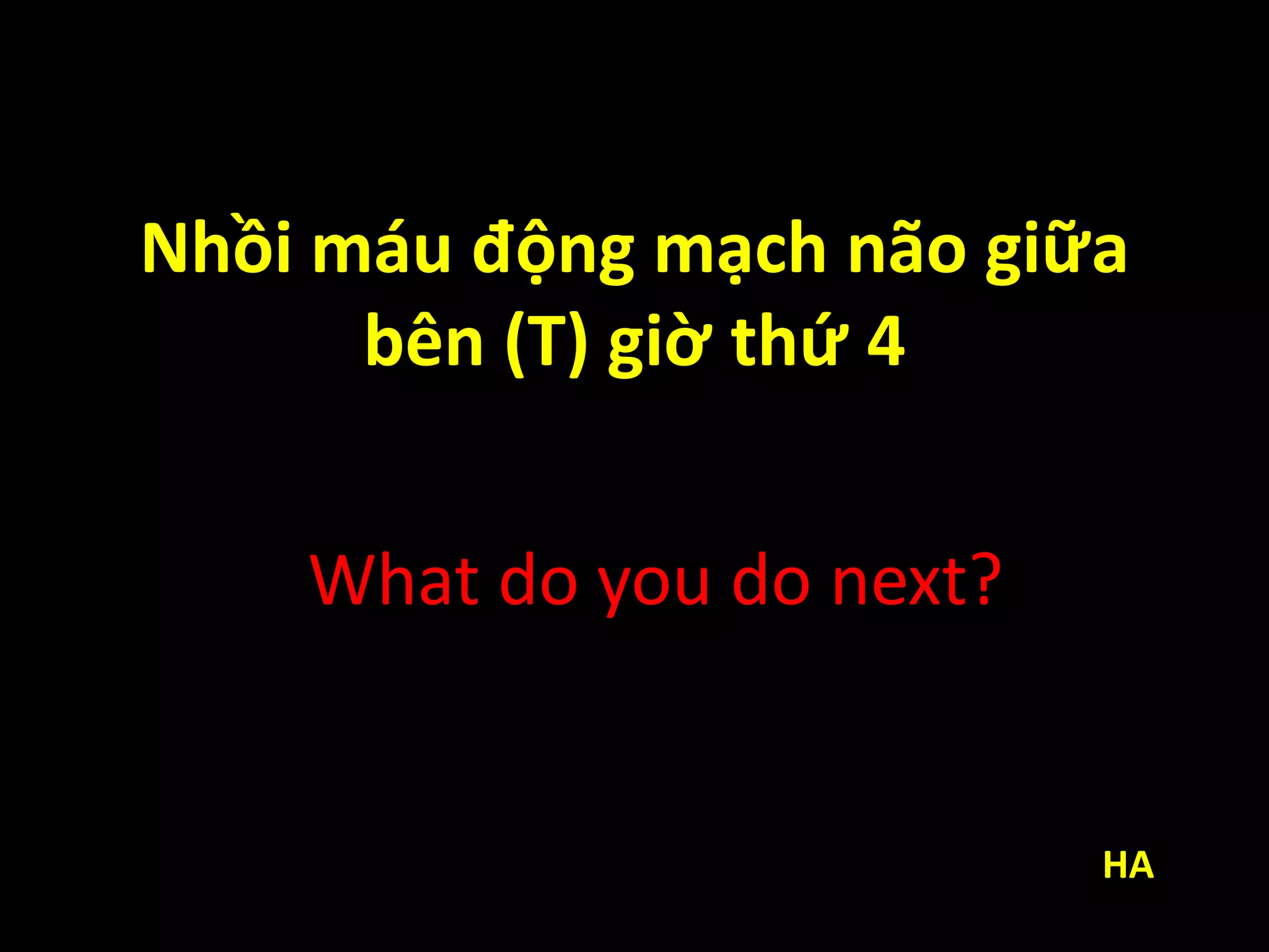 Nhồi máu động mạch não giữa
bên (T) giờ thứ 4
What do you do next?
HA
 