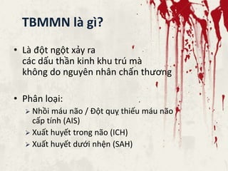 TBMMN là gì?
• Là đột ngột xảy ra
các dấu thần kinh khu trú mà
không do nguyên nhân chấn thương
• Phân loại:
 Nhồi máu não / Đột quỵ thiếu máu não
cấp tính (AIS)
 Xuất huyết trong não (ICH)
 Xuất huyết dưới nhện (SAH)
 