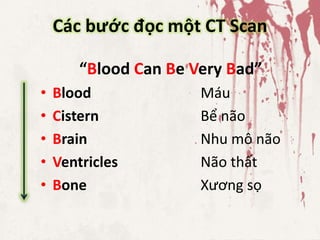 Các bước đọc một CT Scan
“Blood Can Be Very Bad”
• Blood Máu
• Cistern Bể não
• Brain Nhu mô não
• Ventricles Não thất
• Bone Xương sọ
 