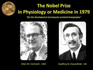 The Nobel Prize
in Physiology or Medicine in 1979
Allan M. Cormark - USA Godfrey N. Hounsfield - UK
"for the development of computer assisted tomography"
 