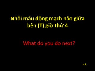 Nhồi máu động mạch não giữa
bên (T) giờ thứ 4
What do you do next?
HA
 