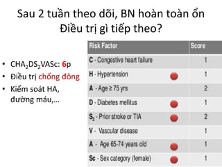Sau 2 tuần theo dõi, BN hoàn toàn ổn
Điều trị gì tiếp theo?
• CHA2DS2VASc: 6p
• Điều trị chống đông
• Kiểm soát HA,
đường máu,…
 