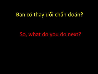 Bạn có thay đổi chẩn đoán?
So, what do you do next?
 