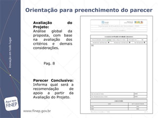 Orientação para preenchimento do parecer   Pag. 8 Parecer Conclusivo:  Informa qual será a recomendação de apoio a partir da Avaliação do Projeto. Avaliação do Projeto: Análise global da proposta, com base na avaliação dos critérios e demais considerações. 