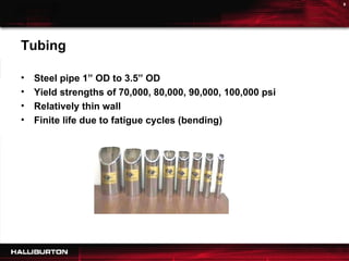 Tubing Steel pipe 1” OD to 3.5” OD Yield strengths of 70,000, 80,000, 90,000, 100,000 psi Relatively thin wall Finite life due to fatigue cycles (bending) 