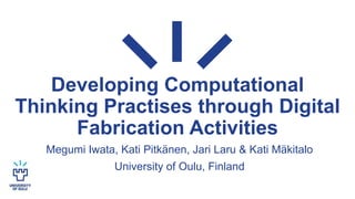 Developing Computational
Thinking Practises through Digital
Fabrication Activities
Megumi Iwata, Kati Pitkänen, Jari Laru & Kati Mäkitalo
University of Oulu, Finland
 