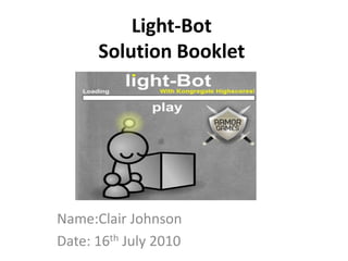 Light-Bot
Solution Booklet
Name:Clair Johnson
Date: 16th July 2010
 