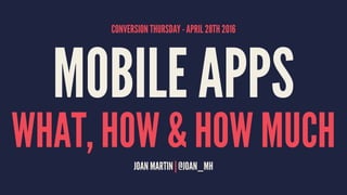 CONVERSION THURSDAY - APRIL 28TH 2016
MOBILE APPS
WHAT, HOW & HOW MUCHJOAN MARTIN | @JOAN_MH
 