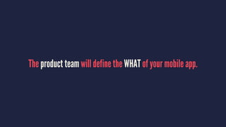 The product team will define the WHAT of your mobile app.
 