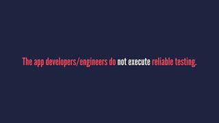 The app developers/engineers do not execute reliable testing.
 