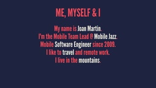 ME, MYSELF & I
My name is Joan Martin.
I'm the Mobile Team Lead @ Mobile Jazz.
Mobile Software Engineer since 2009.
I like to travel and remote work.
I live in the mountains.
 