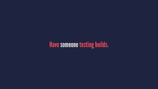 Have someone testing builds.
 