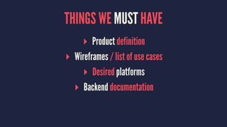 THINGS WE MUST HAVE
▸ Product definition
▸ Wireframes / list of use cases
▸ Desired platforms
▸ Backend documentation
 