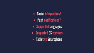 ▸ Social integrations?
▸ Push notifications?
▸ Supported languages
▸ Supported OS versions
▸ Tablet vs Smartphone
 