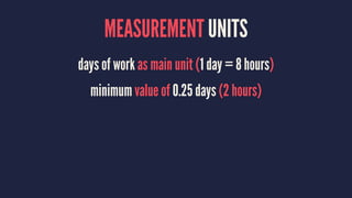 MEASUREMENT UNITS
days of work as main unit (1 day = 8 hours)
minimum value of 0.25 days (2 hours)
 
