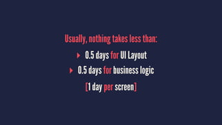 Usually, nothing takes less than:
▸ 0.5 days for UI Layout
▸ 0.5 days for business logic
[1 day per screen]
 