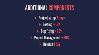 ADDITIONAL COMPONENTS
▸ Project setup 2 days
▸ Testing +15%
▸ Bug fixing +20%
▸ Project Management +20%
▸ Release 1 day
 
