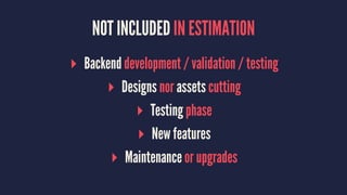 NOT INCLUDED IN ESTIMATION
▸ Backend development / validation / testing
▸ Designs nor assets cutting
▸ Testing phase
▸ New features
▸ Maintenance or upgrades
 