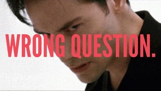 WRONG QUESTION.
 