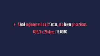 ▸ A bad engineer will do it faster, at a lower price/hour.
60€/h x 25 days : 12.000€
 