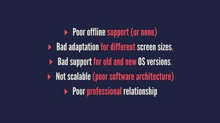 ▸ Poor offline support (or none)
▸ Bad adaptation for different screen sizes.
▸ Bad support for old and new OS versions.
▸ Not scalable (poor software architecture)
▸ Poor professional relationship
 