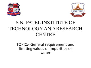 S.N. PATEL INSTITUTE OF
TECHNOLOGY AND RESEARCH
CENTRE
TOPIC:- General requirement and
limiting values of impurities of
water
 
