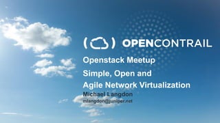 OPENCONTRAIL
Openstack Meetup
Simple, Open and
Agile Network Virtualization
Michael Langdon
mlangdon@juniper.net
 