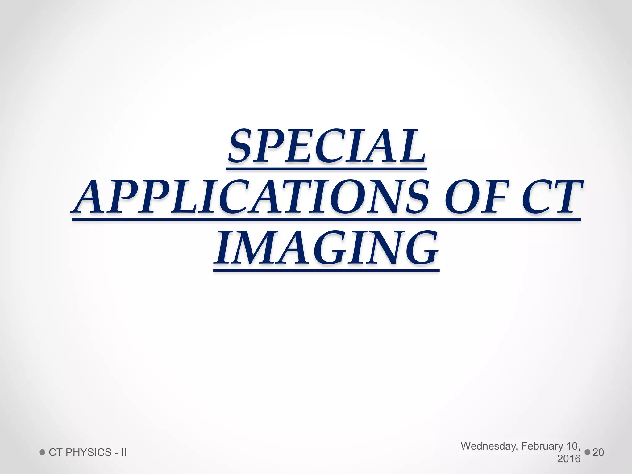 SPECIAL
APPLICATIONS OF CT
IMAGING
Wednesday, February 10,
2016
CT PHYSICS - II 20
 