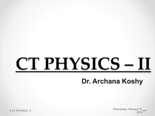 CT PHYSICS – II
Dr. Archana Koshy
Wednesday, February 10,
2016
CT PHYSICS - II 1
 