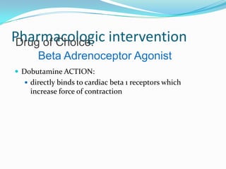  Dobutamine ACTION:
 directly binds to cardiac beta 1 receptors which
increase force of contraction
Pharmacologic interventionDrug of Choice:
Beta Adrenoceptor Agonist
 