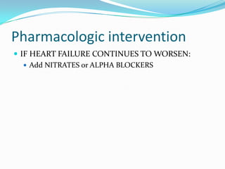 Pharmacologic intervention
 IF HEART FAILURE CONTINUES TO WORSEN:
 Add NITRATES or ALPHA BLOCKERS
 
