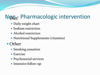 Non - Pharmacologic intervention Diet
 Daily weight chart
 Sodium restriction
 Alcohol restriction
 Nutritional Supplements (vitamins)
 Other
 Smoking cessation
 Exercise
 Psychosocial services
 Intensive follow-up
 