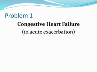 Problem 1
Congestive Heart Failure
(in acute exacerbation)
 