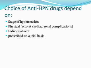 Choice of Anti-HPN drugs depend
on:
 Stage of hypertension
 Physical factors( cardiac, renal complications)
 Individualized
 prescribed on a trial basis
 