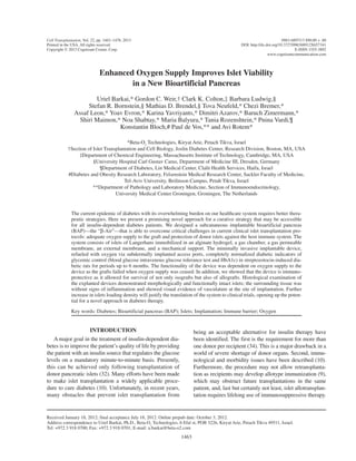 Cell Transplantation, Vol. 22, pp. 1463–1476, 2013	 0963-6897/13 $90.00 + .00
Printed in the USA. All rights reserved.	 DOI: http://dx.doi.org/10.3727/096368912X657341
Copyright  2013 Cognizant Comm. Corp.	 E-ISSN 1555-3892
	 www.cognizantcommunication.com
1463
Received January 18, 2012; final acceptance July 18, 2012. Online prepub date: October 3, 2012.
Address correspondence to Uriel Barkai, Ph.D., Beta-O2
Technologies, 6 Efal st, POB 3226, Kiryat Arie, Petach Tikva 49511, Israel.
Tel: +972 3 918 0700; Fax: +972 3 918 0701; E-mail: u.barkai@beta-o2.com
Enhanced Oxygen Supply Improves Islet Viability
in a New Bioartificial Pancreas
Uriel Barkai,* Gordon C. Weir,† Clark K. Colton,‡ Barbara Ludwig,§
Stefan R. Bornstein,§ Mathias D. Brendel,§ Tova Neufeld,* Chezi Bremer,*
Assaf Leon,* Yoav Evron,* Karina Yavriyants,* Dimitri Azarov,* Baruch Zimermann,*
Shiri Maimon,* Noa Shabtay,* Maria Balyura,* Tania Rozenshtein,* Pnina Vardi,¶
Konstantin Bloch,# Paul de Vos,** and Avi Rotem*
*Beta-O2
Technologies, Kiryat Arie, Petach Tikva, Israel
†Section of Islet Transplantation and Cell Biology, Joslin Diabetes Center, Research Division, Boston, MA, USA
‡Department of Chemical Engineering, Massachusetts Institute of Technology, Cambridge, MA, USA
§University Hospital Carl Gustav Carus, Department of Medicine III, Dresden, Germany
¶Department of Diabetes, Lin Medical Center, Clalit Health Services, Haifa, Israel
#Diabetes and Obesity Research Laboratory, Felsenstein Medical Research Center, Sackler Faculty of Medicine,
Tel-Aviv University, Beilinson Campus, Petah Tikva, Israel
**Department of Pathology and Laboratory Medicine, Section of Immunoendocrinology,
University Medical Center Groningen, Groningen, The Netherlands
The current epidemic of diabetes with its overwhelming burden on our healthcare system requires better thera-
peutic strategies. Here we present a promising novel approach for a curative strategy that may be accessible
for all insulin-dependent diabetes patients. We designed a subcutaneous implantable bioartificial pancreas
(BAP)—the “b-Air”—that is able to overcome critical challenges in current clinical islet transplantation pro-
tocols: adequate oxygen supply to the graft and protection of donor islets against the host immune system. The
system consists of islets of Langerhans immobilized in an alginate hydrogel, a gas chamber, a gas permeable
membrane, an external membrane, and a mechanical support. The minimally invasive implantable device,
refueled with oxygen via subdermally implanted access ports, completely normalized diabetic indicators of
glycemic control (blood glucose intravenous glucose tolerance test and HbA1c) in streptozotocin-induced dia-
betic rats for periods up to 6 months. The functionality of the device was dependent on oxygen supply to the
device as the grafts failed when oxygen supply was ceased. In addition, we showed that the device is immuno­
protective as it allowed for survival of not only isografts but also of allografts. Histological examination of
the explanted devices demonstrated morphologically and functionally intact islets; the surrounding tissue was
without signs of inflammation and showed visual evidence of vasculature at the site of implantation. Further
increase in islets loading density will justify the translation of the system to clinical trials, opening up the poten-
tial for a novel approach in diabetes therapy.
Key words: Diabetes; Bioartificial pancreas (BAP); Islets; Implantation; Immune barrier; Oxygen
INTRODUCTION
A major goal in the treatment of insulin-dependent dia-
betes is to improve the patient’s quality of life by providing
the patient with an insulin source that regulates the glucose
levels on a mandatory minute-to-minute basis. Presently,
this can be achieved only following transplantation of
donor pancreatic islets (32). Many efforts have been made
to make islet transplantation a widely applicable proce-
dure to cure diabetes (10). Unfortunately, in recent years,
many obstacles that prevent islet transplantation from
being an acceptable alternative for insulin therapy have
been identified. The first is the requirement for more than
one donor per recipient (34). This is a major drawback in a
world of severe shortage of donor organs. Second, immu-
nological and morbidity issues have been described (10).
Furthermore, the procedure may not allow retransplanta-
tion as recipients may develop allotype immunization (9),
which may obstruct future transplantations in the same
patient, and, last but certainly not least, islet allotransplan-
tation requires lifelong use of immunosuppressive therapy.
 