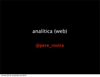 analítica (web)
@pere_rovira
viernes 26 de noviembre de 2010
 