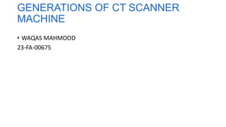 GENERATIONS OF CT SCANNER
MACHINE
• WAQAS MAHMOOD
23-FA-00675
 