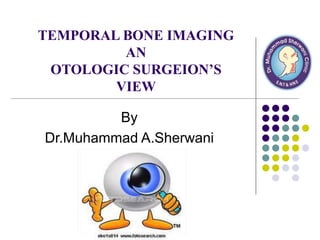 TEMPORAL BONE IMAGING
AN
OTOLOGIC SURGEION’S
VIEW
By
Dr.Muhammad A.Sherwani
 