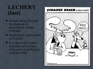 LECHERY  (lust) Sexual desire beyond the purpose of procreation within marriage Particularly undesirable in women Eve deceived Adam--therefore all women were seen as lecherous and deceitful  