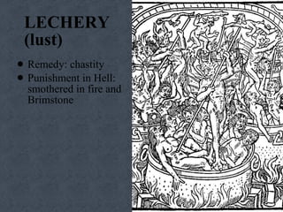 LECHERY  (lust) Remedy: chastity Punishment in Hell: smothered in fire and Brimstone 